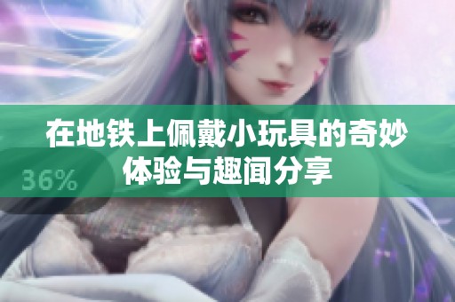 在地铁上佩戴小玩具的奇妙体验与趣闻分享