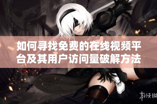 如何寻找免费的在线视频平台及其用户访问量破解方法解析