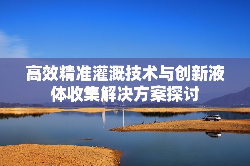 高效精准灌溉技术与创新液体收集解决方案探讨