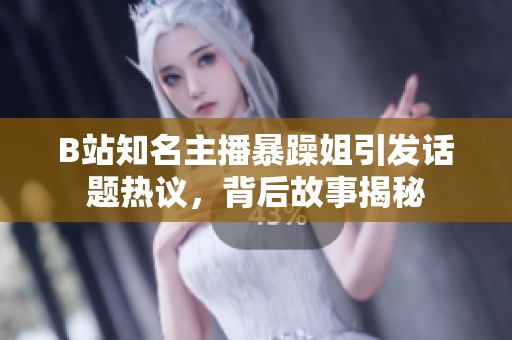 B站知名主播暴躁姐引发话题热议，背后故事揭秘