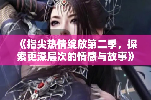 《指尖热情绽放第二季，探索更深层次的情感与故事》