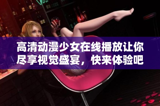 高清动漫少女在线播放让你尽享视觉盛宴，快来体验吧！