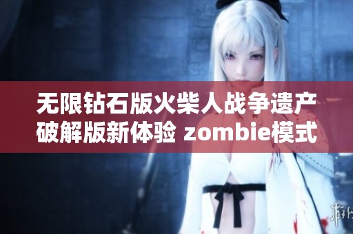 无限钻石版火柴人战争遗产破解版新体验 zombie模式让你畅享战斗乐趣