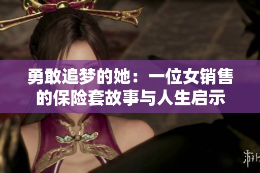 勇敢追梦的她：一位女销售的保险套故事与人生启示