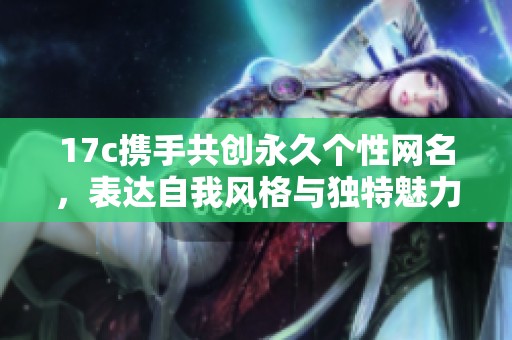 17c携手共创永久个性网名，表达自我风格与独特魅力