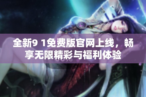 全新9 1免费版官网上线，畅享无限精彩与福利体验