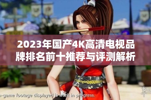 2023年国产4K高清电视品牌排名前十推荐与评测解析