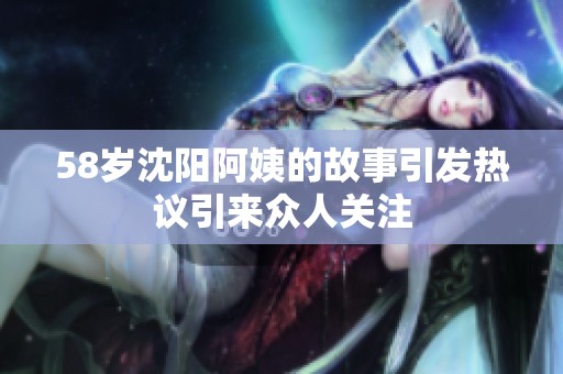 58岁沈阳阿姨的故事引发热议引来众人关注
