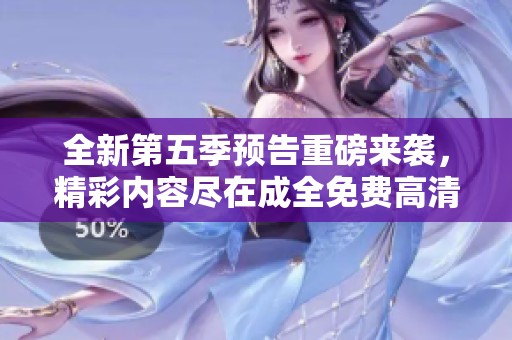 全新第五季预告重磅来袭，精彩内容尽在成全免费高清观看！