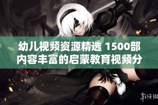 幼儿视频资源精选 1500部内容丰富的启蒙教育视频分享