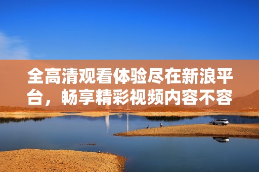 全高清观看体验尽在新浪平台，畅享精彩视频内容不容错过