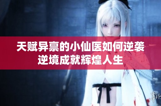 天赋异禀的小仙医如何逆袭逆境成就辉煌人生