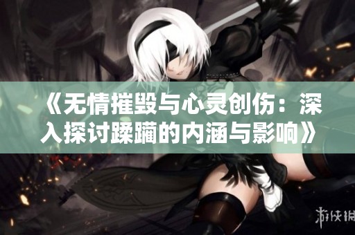 《无情摧毁与心灵创伤：深入探讨蹂躏的内涵与影响》