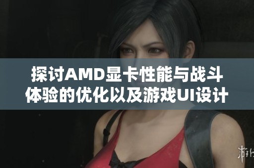 探讨AMD显卡性能与战斗体验的优化以及游戏UI设计改进的周记第十四期