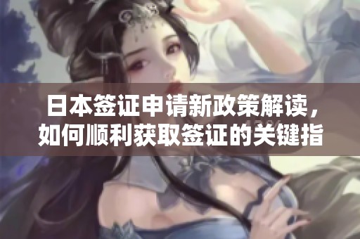 日本签证申请新政策解读，如何顺利获取签证的关键指南