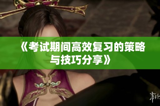 《考试期间高效复习的策略与技巧分享》