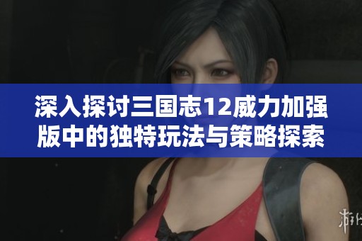 深入探讨三国志12威力加强版中的独特玩法与策略探索新体验