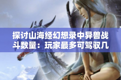 探讨山海经幻想录中异兽战斗数量：玩家最多可驾驭几只神兽？