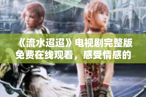 《流水迢迢》电视剧完整版免费在线观看，感受情感的真挚流淌