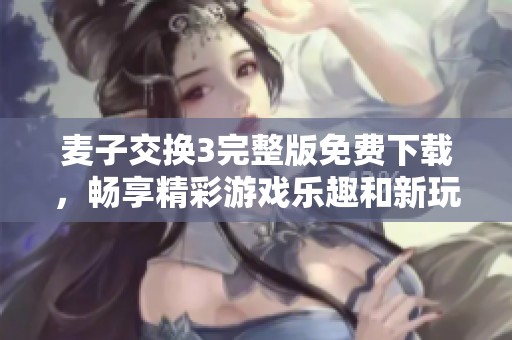 麦子交换3完整版免费下载，畅享精彩游戏乐趣和新玩法