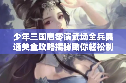 少年三国志零演武场全兵典通关全攻略揭秘助你轻松制胜之路