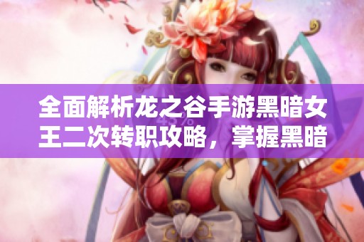 全面解析龙之谷手游黑暗女王二次转职攻略，掌握黑暗力量的技巧与策略
