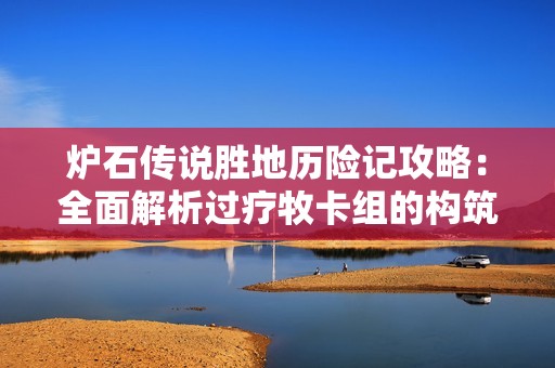 炉石传说胜地历险记攻略：全面解析过疗牧卡组的构筑与策略技巧
