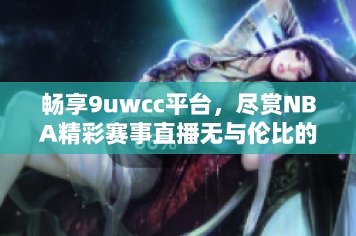 畅享9uwcc平台，尽赏NBA精彩赛事直播无与伦比的体验