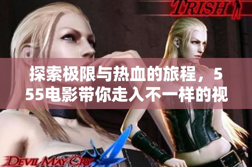探索极限与热血的旅程，555电影带你走入不一样的视界