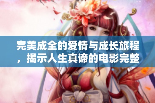 完美成全的爱情与成长旅程，揭示人生真谛的电影完整版免费观看