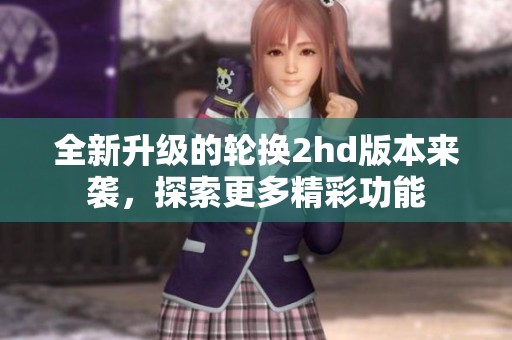 全新升级的轮换2hd版本来袭，探索更多精彩功能