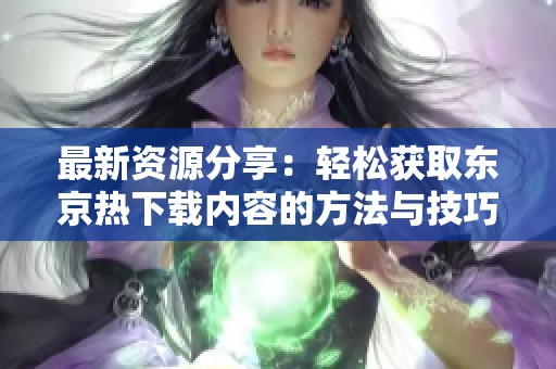最新资源分享：轻松获取东京热下载内容的方法与技巧