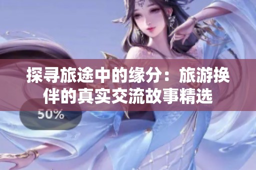 探寻旅途中的缘分：旅游换伴的真实交流故事精选