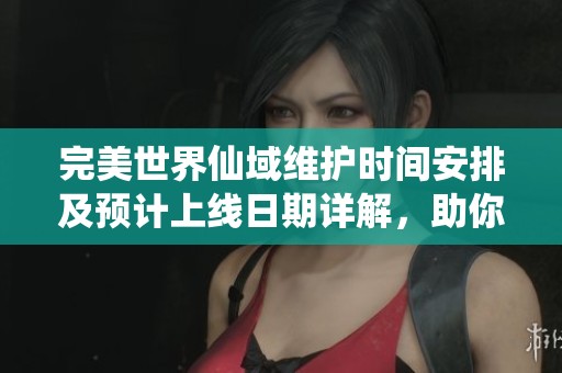 完美世界仙域维护时间安排及预计上线日期详解，助你把握游戏动态