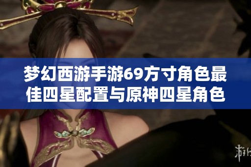 梦幻西游手游69方寸角色最佳四星配置与原神四星角色推荐配置分析指南
