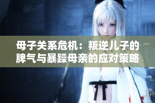 母子关系危机：叛逆儿子的脾气与暴躁母亲的应对策略揭秘