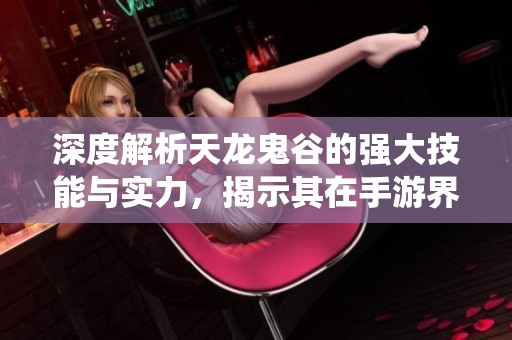 深度解析天龙鬼谷的强大技能与实力，揭示其在手游界的统治地位和独特魅力