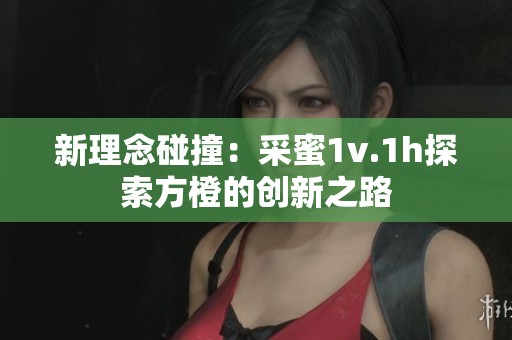 新理念碰撞：采蜜1v.1h探索方橙的创新之路