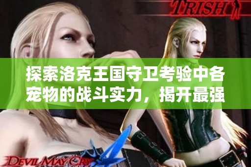 探索洛克王国守卫考验中各宠物的战斗实力，揭开最强守护者的秘密与背后的故事