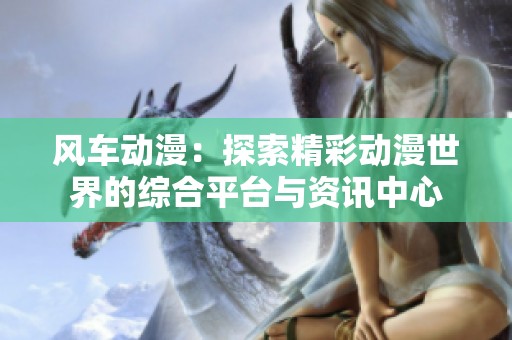 风车动漫：探索精彩动漫世界的综合平台与资讯中心