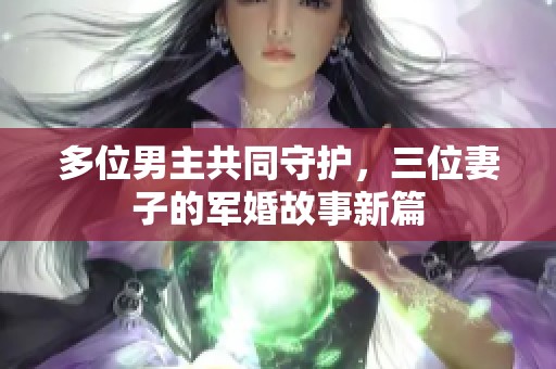 多位男主共同守护，三位妻子的军婚故事新篇