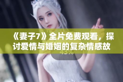 《妻子7》全片免费观看，探讨爱情与婚姻的复杂情感故事