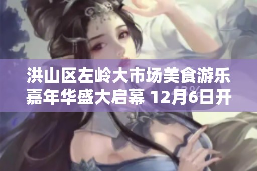 洪山区左岭大市场美食游乐嘉年华盛大启幕 12月6日开启非遗美食的精彩之旅