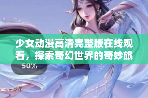 少女动漫高清完整版在线观看，探索奇幻世界的奇妙旅程