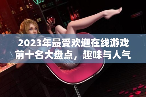 2023年最受欢迎在线游戏前十名大盘点，趣味与人气并存的备受欢迎网游推荐