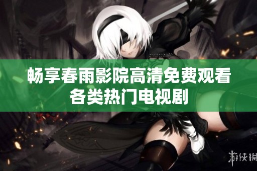 畅享春雨影院高清免费观看各类热门电视剧
