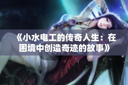 《小水电工的传奇人生：在困境中创造奇迹的故事》