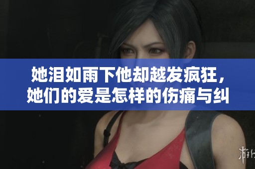 她泪如雨下他却越发疯狂，她们的爱是怎样的伤痛与纠葛