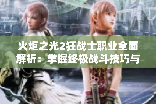 火炬之光2狂战士职业全面解析：掌握终极战斗技巧与高效战术策略
