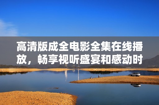 高清版成全电影全集在线播放，畅享视听盛宴和感动时刻